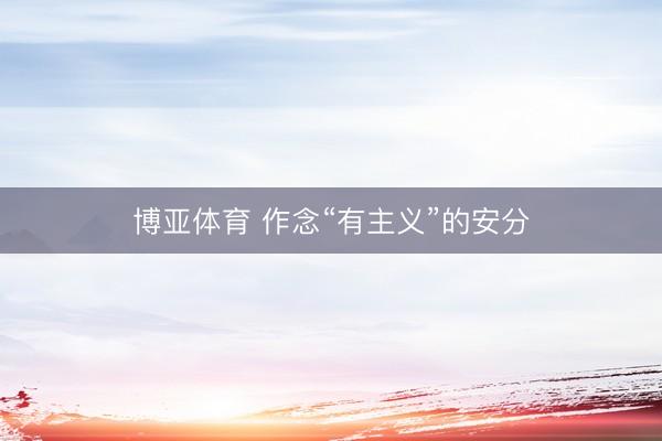 博亚体育 作念“有主义”的安分