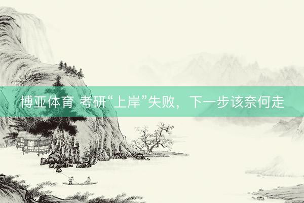 博亚体育 考研“上岸”失败，下一步该奈何走