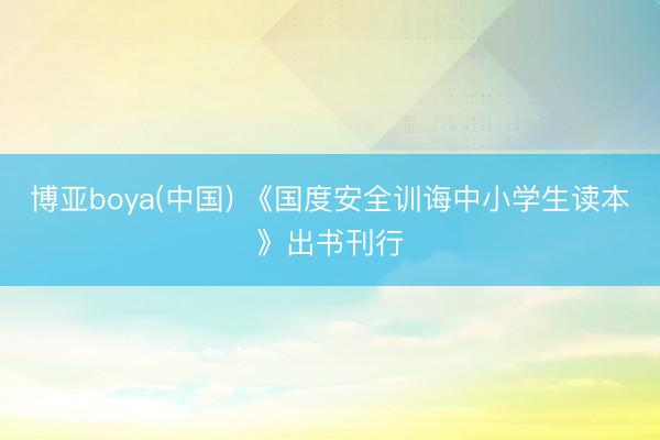 博亚boya(中国) 《国度安全训诲中小学生读本》出书刊行