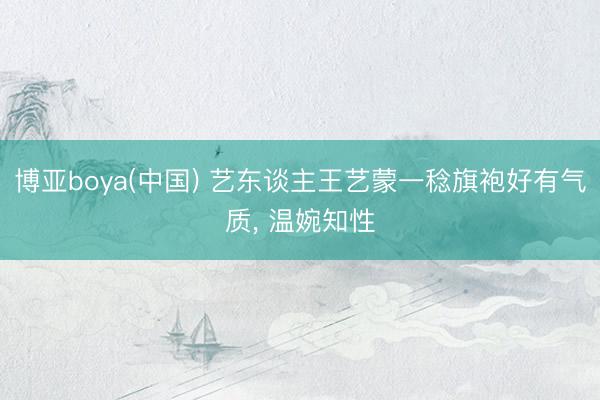博亚boya(中国) 艺东谈主王艺蒙一稔旗袍好有气质，<a href=