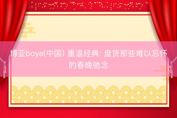 博亚boya(中国) 重温经典: 盘货那些难以忘怀的春晚驰念