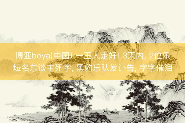 博亚boya(中国) 一王人走好! 3天内， 2位乐坛名东谈主死字， 黑豹乐队发讣告， 字字催泪
