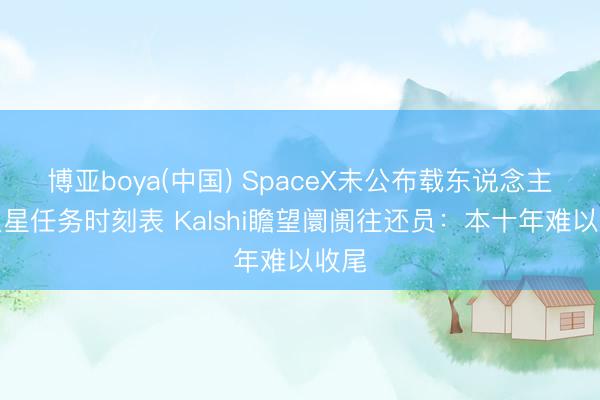 博亚boya(中国) SpaceX未公布载东说念主登火星任务时刻表 Kalshi瞻望阛阓往还员：本十年难以收尾