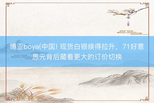 博亚boya(中国) 现货白银倏得拉升，71好意思元背后藏着更大的订价切换