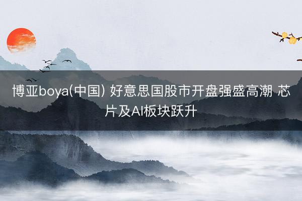 博亚boya(中国) 好意思国股市开盘强盛高潮 芯片及AI板块跃升