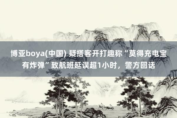 博亚boya(中国) 疑搭客开打趣称“莫得充电宝有炸弹”致航班延误超1小时，警方回话