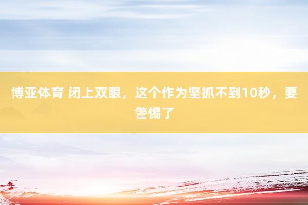 博亚体育 闭上双眼，这个作为坚抓不到10秒，要警惕了