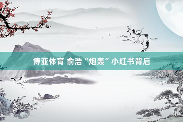 博亚体育 俞浩“炮轰”小红书背后