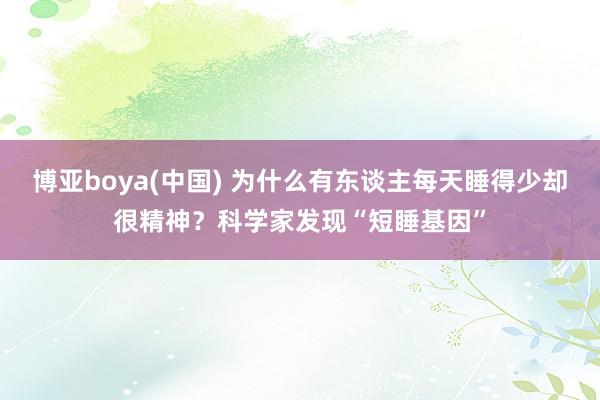 博亚boya(中国) 为什么有东谈主每天睡得少却很精神？科学家发现“短睡基因”