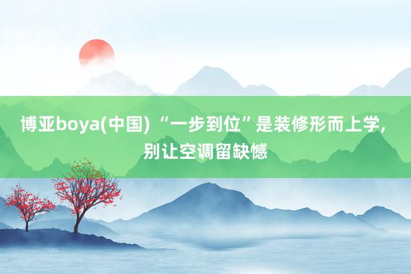 博亚boya(中国) “一步到位”是装修形而上学， 别让空调留缺憾