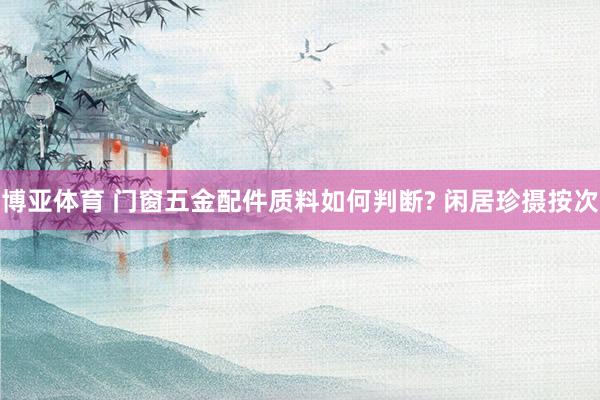 博亚体育 门窗五金配件质料如何判断? 闲居珍摄按次