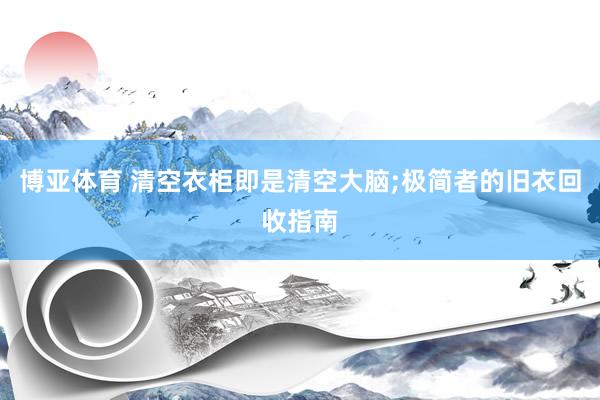 博亚体育 清空衣柜即是清空大脑;极简者的旧衣回收指南