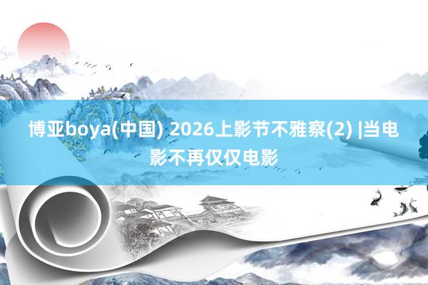 博亚boya(中国) 2026上影节不雅察(2) |当电影不再仅仅电影