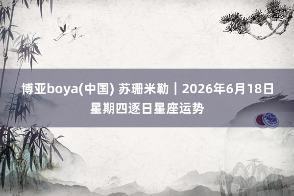 博亚boya(中国) 苏珊米勒︱2026年6月18日星期四逐日星座运势