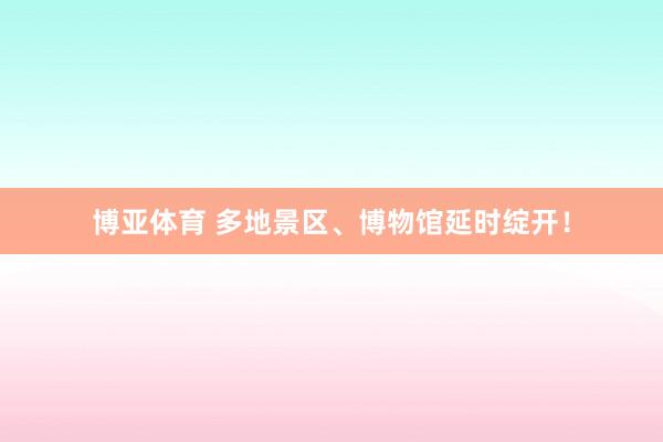 博亚体育 多地景区、博物馆延时绽开!