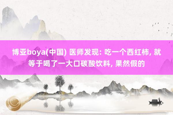 博亚boya(中国) 医师发现: 吃一个西红柿， 就等于喝了一大口碳酸饮料， 果然假的