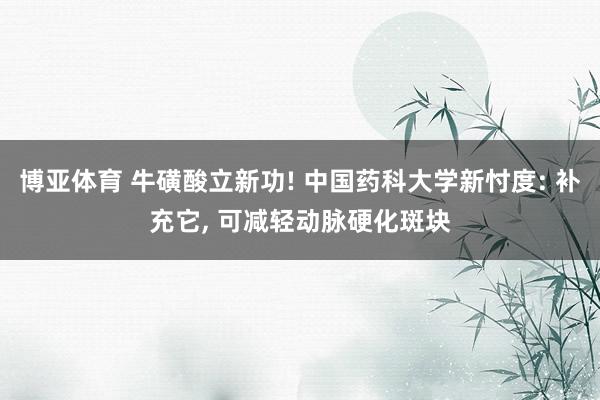 博亚体育 牛磺酸立新功! 中国药科大学新忖度: 补充它, 可减轻动脉硬化斑块